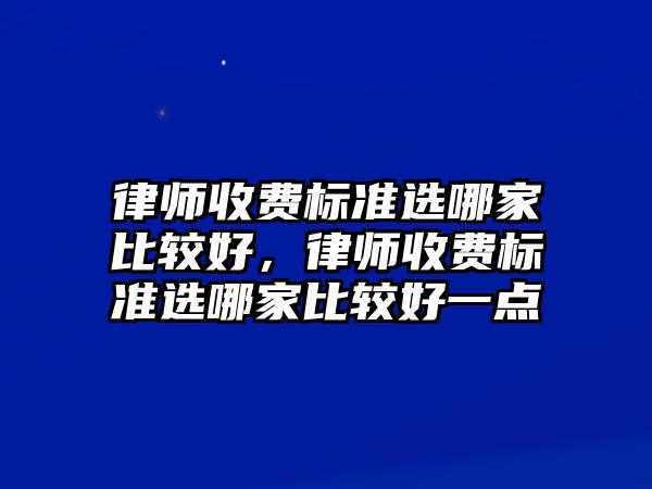 律師收費標準選哪家比較好，律師收費標準選哪家比較好一點