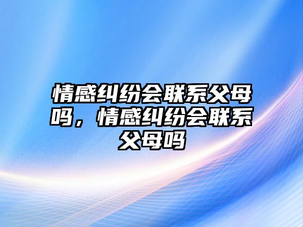 情感糾紛會聯系父母嗎，情感糾紛會聯系父母嗎