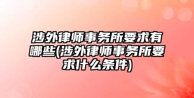 涉外律師事務(wù)所要求有哪些(涉外律師事務(wù)所要求什么條件)