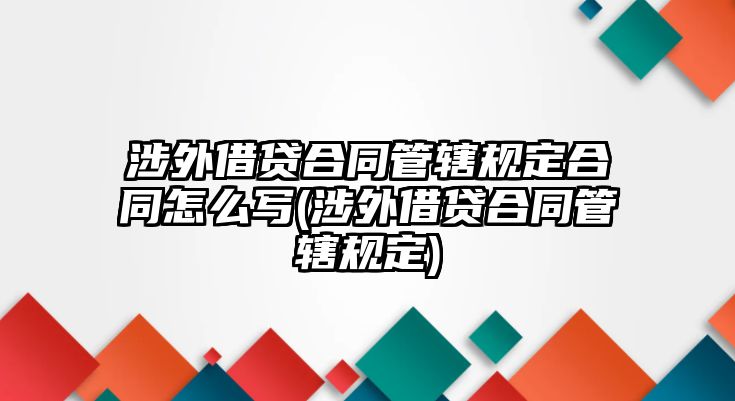 涉外借貸合同管轄規(guī)定合同怎么寫(xiě)(涉外借貸合同管轄規(guī)定)