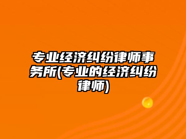 專業經濟糾紛律師事務所(專業的經濟糾紛律師)