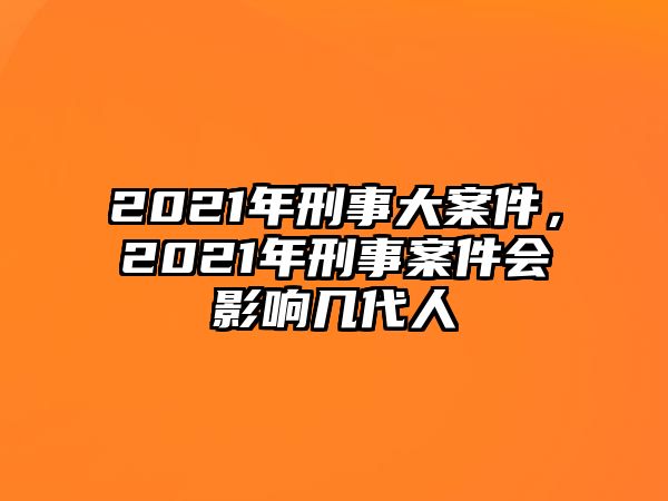 2021年刑事大案件，2021年刑事案件會影響幾代人