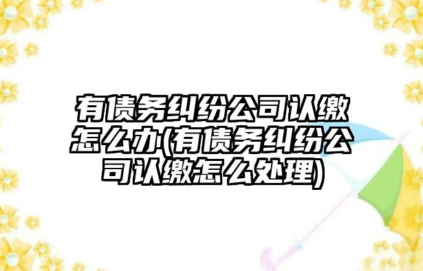 有債務(wù)糾紛公司認(rèn)繳怎么辦(有債務(wù)糾紛公司認(rèn)繳怎么處理)