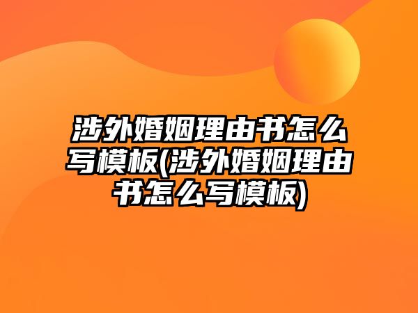 涉外婚姻理由書怎么寫模板(涉外婚姻理由書怎么寫模板)