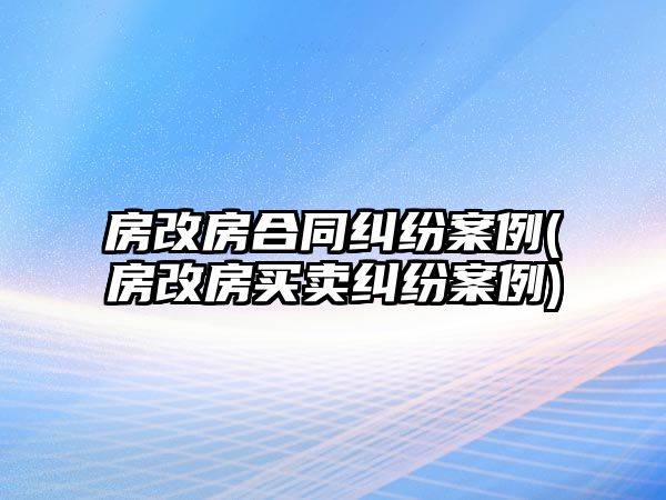 房改房合同糾紛案例(房改房買(mǎi)賣(mài)糾紛案例)