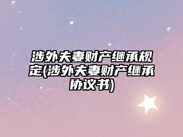 涉外夫妻財產繼承規(guī)定(涉外夫妻財產繼承協(xié)議書)