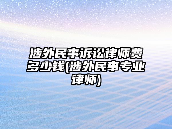 涉外民事訴訟律師費多少錢(涉外民事專業律師)