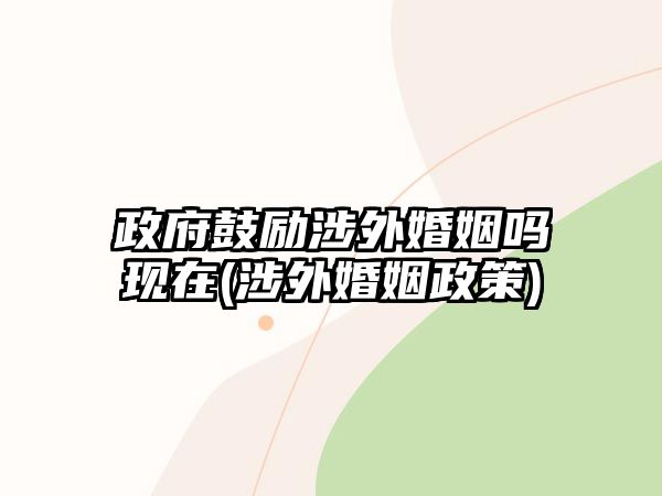 政府鼓勵涉外婚姻嗎現在(涉外婚姻政策)