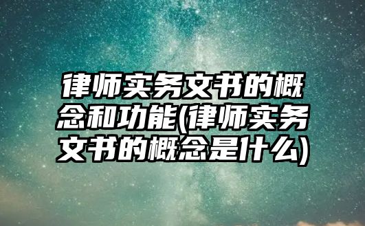 律師實務文書的概念和功能(律師實務文書的概念是什么)