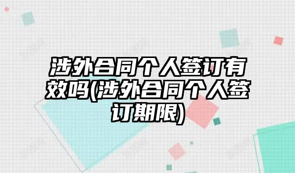 涉外合同個(gè)人簽訂有效嗎(涉外合同個(gè)人簽訂期限)