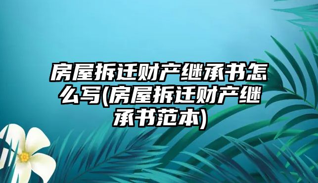 房屋拆遷財(cái)產(chǎn)繼承書(shū)怎么寫(房屋拆遷財(cái)產(chǎn)繼承書(shū)范本)