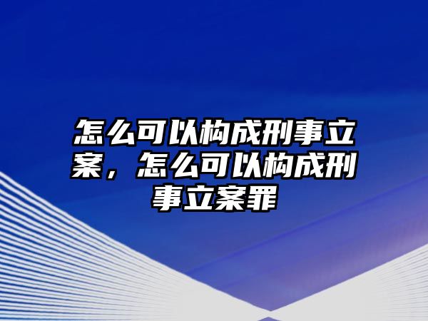 怎么可以構成刑事立案，怎么可以構成刑事立案罪