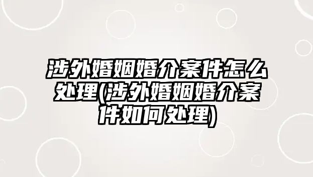 涉外婚姻婚介案件怎么處理(涉外婚姻婚介案件如何處理)