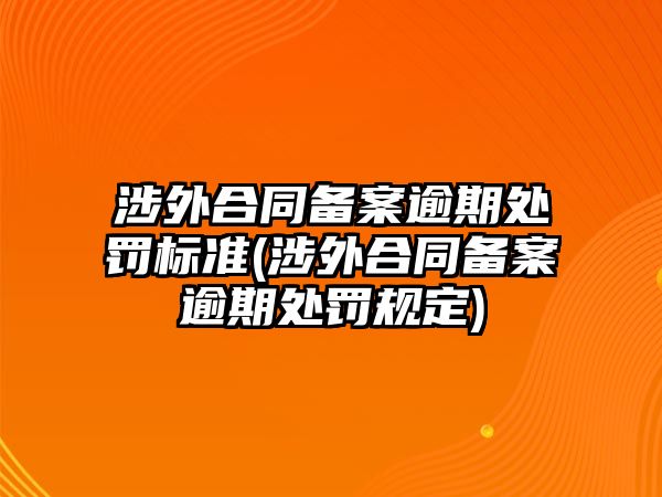 涉外合同備案逾期處罰標準(涉外合同備案逾期處罰規定)