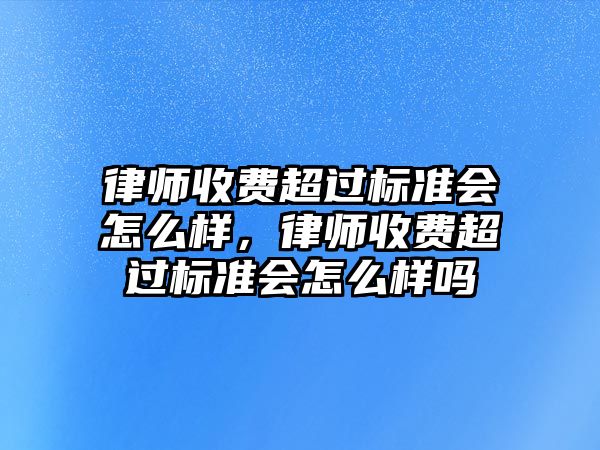 律師收費超過標準會怎么樣，律師收費超過標準會怎么樣嗎