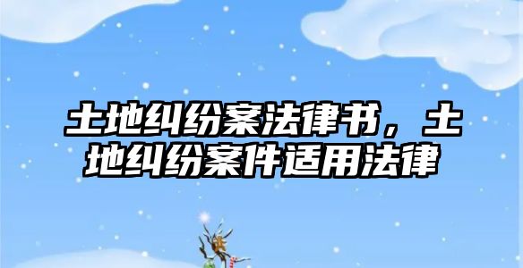 土地糾紛案法律書，土地糾紛案件適用法律