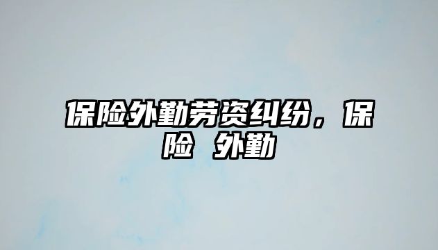 保險外勤勞資糾紛，保險 外勤