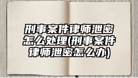 刑事案件律師泄密怎么處理(刑事案件律師泄密怎么辦)