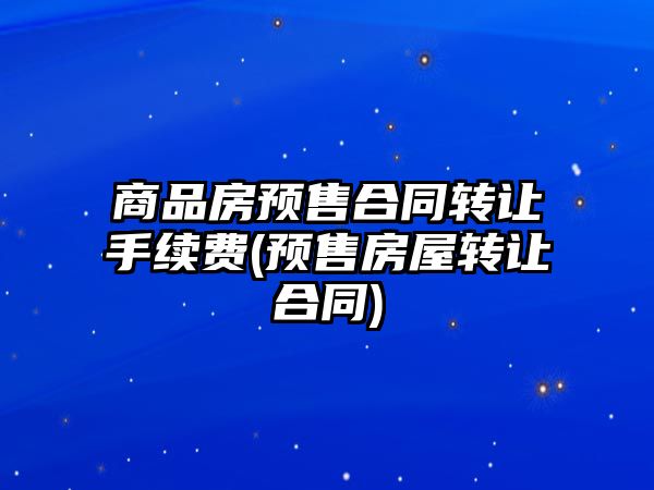 商品房預售合同轉讓手續費(預售房屋轉讓合同)