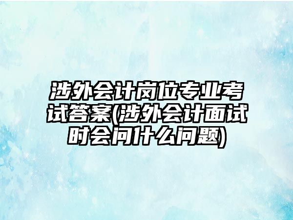 涉外會計崗位專業考試答案(涉外會計面試時會問什么問題)