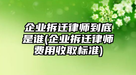 企業(yè)拆遷律師到底是誰(企業(yè)拆遷律師費用收取標準)