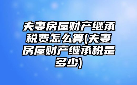 夫妻房屋財(cái)產(chǎn)繼承稅費(fèi)怎么算(夫妻房屋財(cái)產(chǎn)繼承稅是多少)