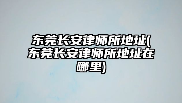 東莞長安律師所地址(東莞長安律師所地址在哪里)