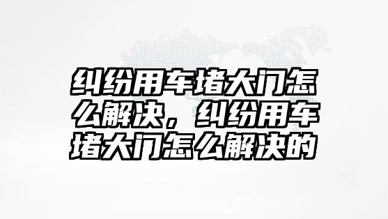 糾紛用車堵大門怎么解決，糾紛用車堵大門怎么解決的