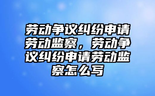 勞動爭議糾紛申請勞動監察，勞動爭議糾紛申請勞動監察怎么寫