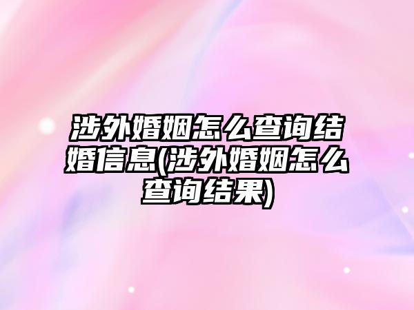 涉外婚姻怎么查詢(xún)結(jié)婚信息(涉外婚姻怎么查詢(xún)結(jié)果)