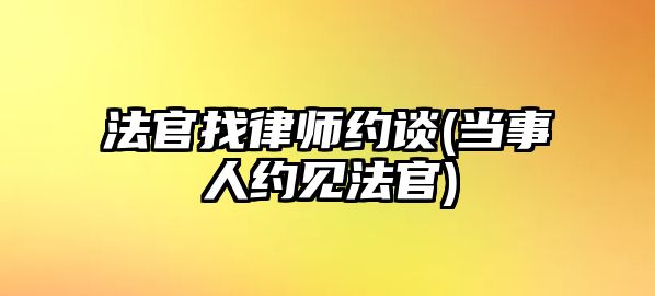 法官找律師約談(當(dāng)事人約見法官)