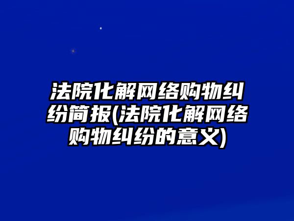 法院化解網(wǎng)絡(luò)購物糾紛簡報(bào)(法院化解網(wǎng)絡(luò)購物糾紛的意義)