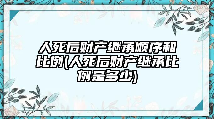 人死后財(cái)產(chǎn)繼承順序和比例(人死后財(cái)產(chǎn)繼承比例是多少)