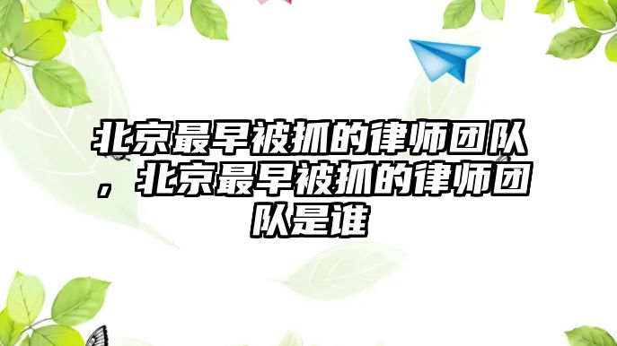 北京最早被抓的律師團(tuán)隊(duì)，北京最早被抓的律師團(tuán)隊(duì)是誰(shuí)