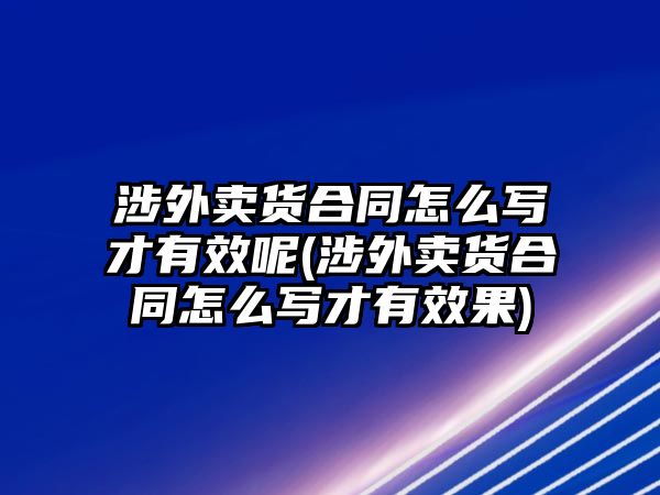 涉外賣貨合同怎么寫才有效呢(涉外賣貨合同怎么寫才有效果)