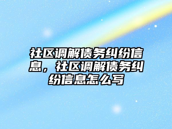 社區(qū)調(diào)解債務糾紛信息，社區(qū)調(diào)解債務糾紛信息怎么寫