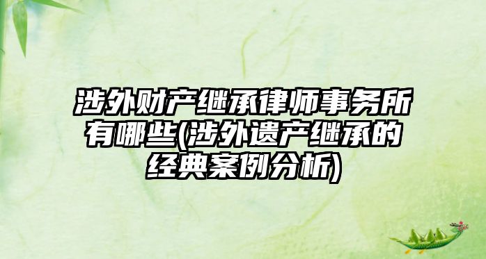 涉外財產繼承律師事務所有哪些(涉外遺產繼承的經典案例分析)