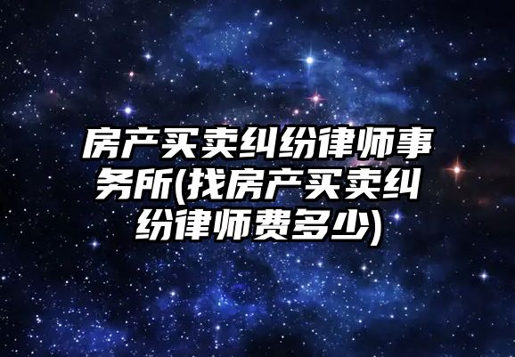 房產買賣糾紛律師事務所(找房產買賣糾紛律師費多少)