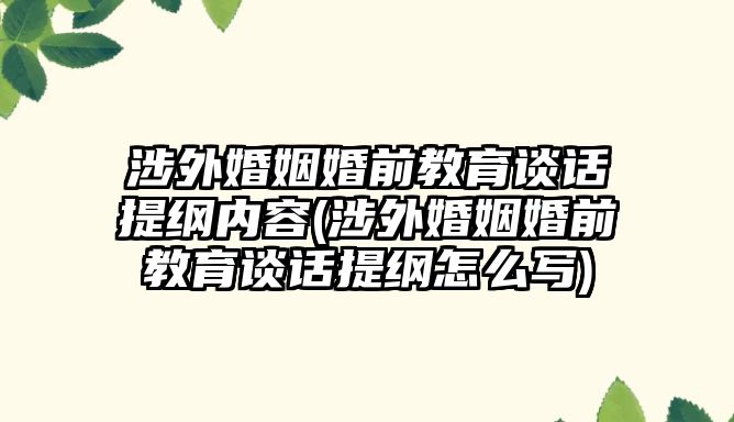 涉外婚姻婚前教育談話(huà)提綱內(nèi)容(涉外婚姻婚前教育談話(huà)提綱怎么寫(xiě))