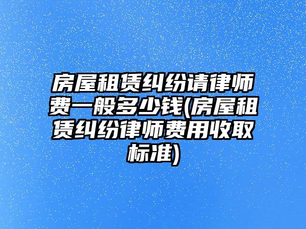 房屋租賃糾紛請(qǐng)律師費(fèi)一般多少錢(房屋租賃糾紛律師費(fèi)用收取標(biāo)準(zhǔn))