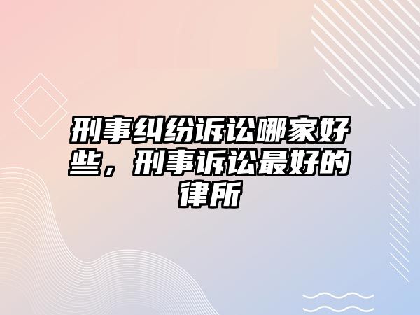 刑事糾紛訴訟哪家好些，刑事訴訟最好的律所