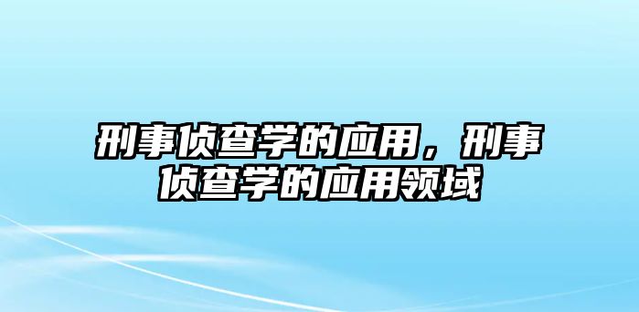 刑事偵查學的應用，刑事偵查學的應用領域