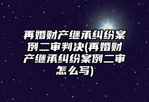 再婚財產繼承糾紛案例二審判決(再婚財產繼承糾紛案例二審怎么寫)