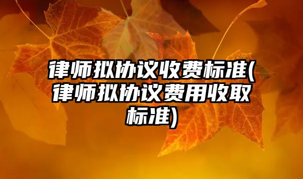 律師擬協(xié)議收費標(biāo)準(zhǔn)(律師擬協(xié)議費用收取標(biāo)準(zhǔn))