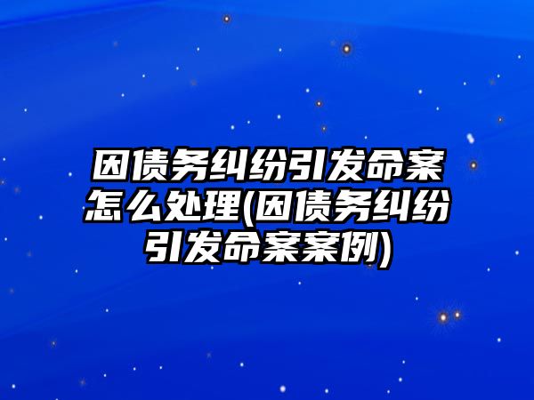 因債務糾紛引發命案怎么處理(因債務糾紛引發命案案例)