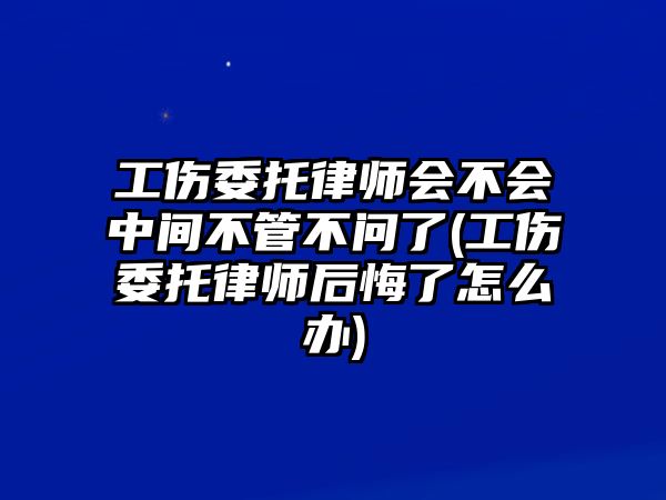 工傷委托律師會(huì)不會(huì)中間不管不問(wèn)了(工傷委托律師后悔了怎么辦)