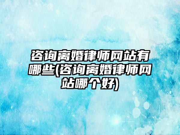 咨詢離婚律師網(wǎng)站有哪些(咨詢離婚律師網(wǎng)站哪個(gè)好)