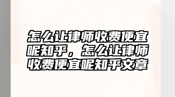 怎么讓律師收費(fèi)便宜呢知乎，怎么讓律師收費(fèi)便宜呢知乎文章