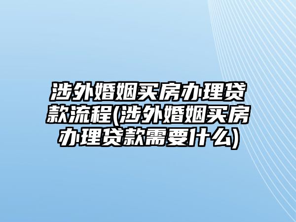 涉外婚姻買(mǎi)房辦理貸款流程(涉外婚姻買(mǎi)房辦理貸款需要什么)