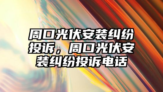 周口光伏安裝糾紛投訴，周口光伏安裝糾紛投訴電話